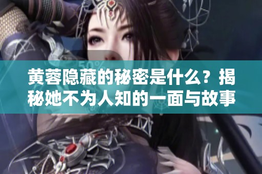 黄蓉隐藏的秘密是什么？揭秘她不为人知的一面与故事。
