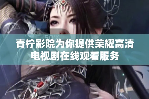 青柠影院为你提供荣耀高清电视剧在线观看服务