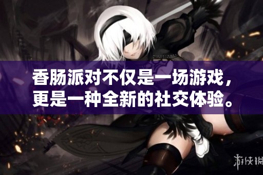 香肠派对不仅是一场游戏，更是一种全新的社交体验。让我们一起参与这场香肠派对！