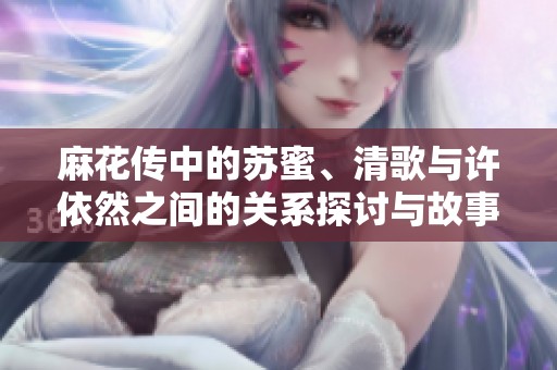 麻花传中的苏蜜、清歌与许依然之间的关系探讨与故事情节分析