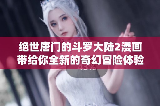 绝世唐门的斗罗大陆2漫画带给你全新的奇幻冒险体验！快来探索吧！