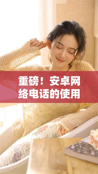 重磅！安卓网络电话的使用技巧与注意事项大揭秘