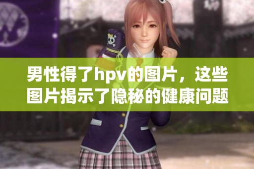 男性得了hpv的图片，这些图片揭示了隐秘的健康问题