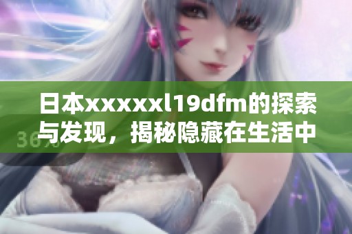 日本xxxxxl19dfm的探索与发现，揭秘隐藏在生活中的小秘密