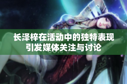 长泽梓在活动中的独特表现引发媒体关注与讨论