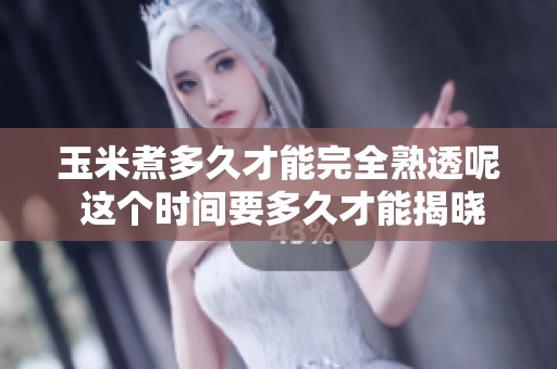 玉米煮多久才能完全熟透呢 这个时间要多久才能揭晓答案