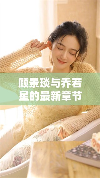 顾景琰与乔若星的最新章节情节解析与人物关系探讨