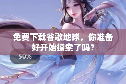 免费下载谷歌地球，你准备好开始探索了吗？