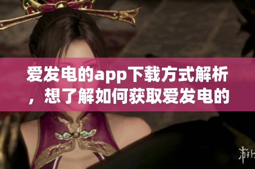 爱发电的app下载方式解析，想了解如何获取爱发电的app吗？