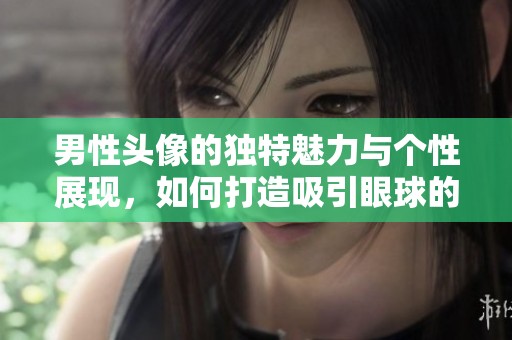 男性头像的独特魅力与个性展现，如何打造吸引眼球的男头像设计