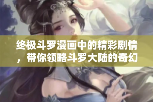 终极斗罗漫画中的精彩剧情，带你领略斗罗大陆的奇幻冒险之旅！