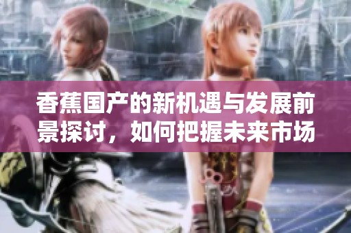 香蕉国产的新机遇与发展前景探讨，如何把握未来市场潜力
