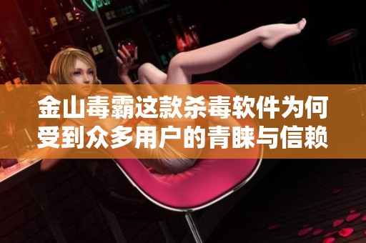 金山毒霸这款杀毒软件为何受到众多用户的青睐与信赖呢
