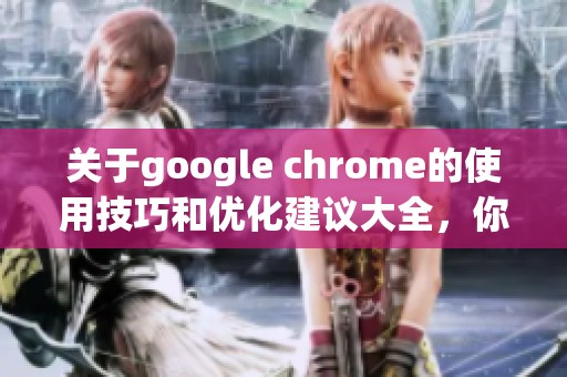 关于google chrome的使用技巧和优化建议大全，你一定不能错过这些实用内容！