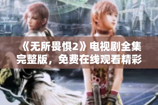 《无所畏惧2》电视剧全集完整版，免费在线观看精彩内容尽在此处