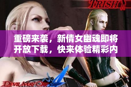 重磅来袭，新倩女幽魂即将开放下载，快来体验精彩内容！