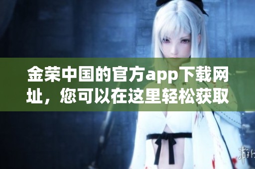 金荣中国的官方app下载网址，您可以在这里轻松获取应用程序！