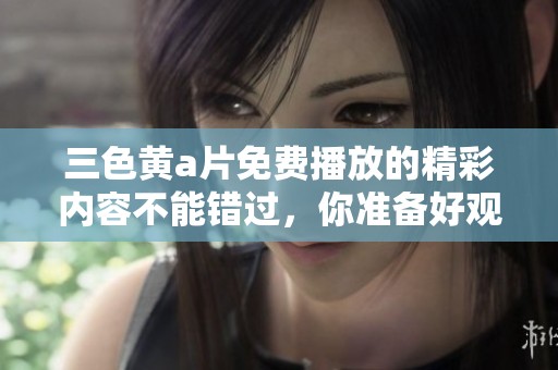 三色黄**免费播放的精彩内容不能错过，你准备好观看了吗