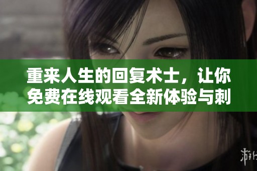 重来人生的回复术士，让你免费在线观看全新体验与刺激