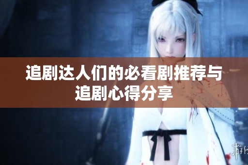 追剧达人们的必看剧推荐与追剧心得分享