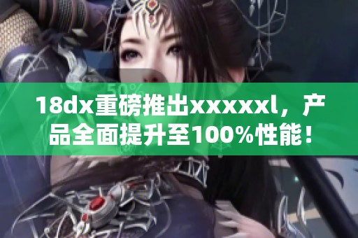 18dx重磅推出xxxxxl，产品全面提升至100%性能！