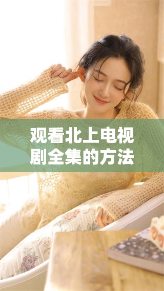 观看北上电视剧全集的方法及在线观看指南分享