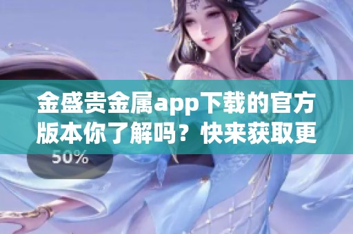 金盛贵金属app下载的官方版本你了解吗？快来获取更多详情吧！