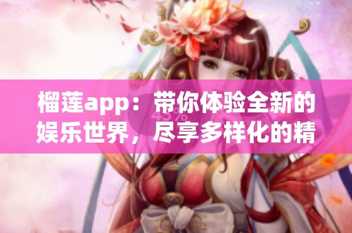 榴莲app：带你体验全新的娱乐世界，尽享多样化的精彩内容！