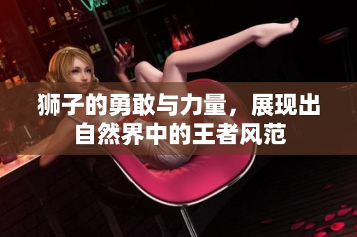 狮子的勇敢与力量，展现出自然界中的王者风范
