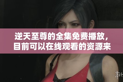 逆天至尊的全集免费播放，目前可以在线观看的资源来了！