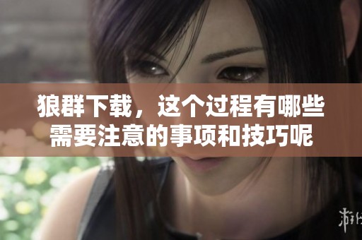 狼群下载，这个过程有哪些需要注意的事项和技巧呢