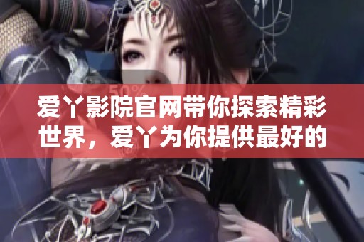爱丫影院官网带你探索精彩世界，爱丫为你提供最好的观影体验！
