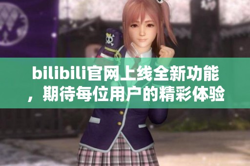 bilibili官网上线全新功能，期待每位用户的精彩体验与参与