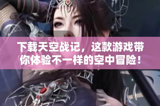 下载天空战记，这款游戏带你体验不一样的空中冒险！