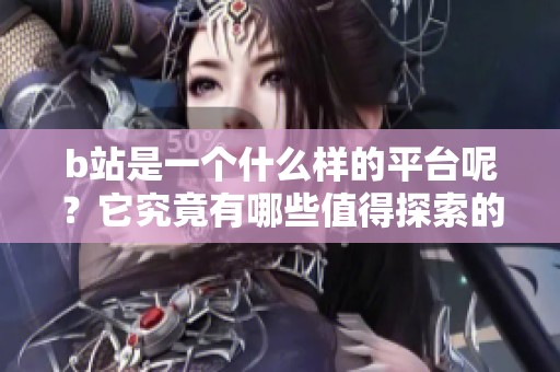 b站是一个什么样的平台呢？它究竟有哪些值得探索的内容和特色呢？