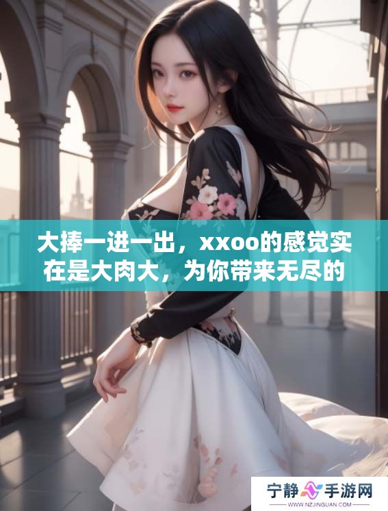 大捧一进一出，xxoo的感觉实在是大肉大，为你带来无尽的快乐
