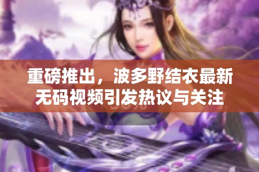 重磅推出，波多野结衣最新**视频引发热议与关注