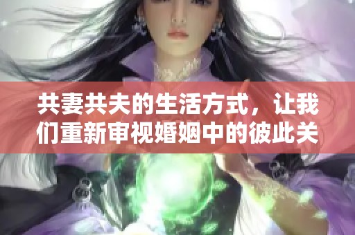 共妻共夫的生活方式，让我们重新审视婚姻中的彼此关系与选择