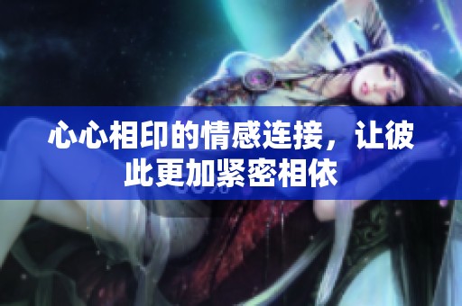 心心相印的情感连接，让彼此更加紧密相依