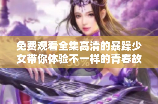 免费观看全集高清的暴躁少女带你体验不一样的青春故事