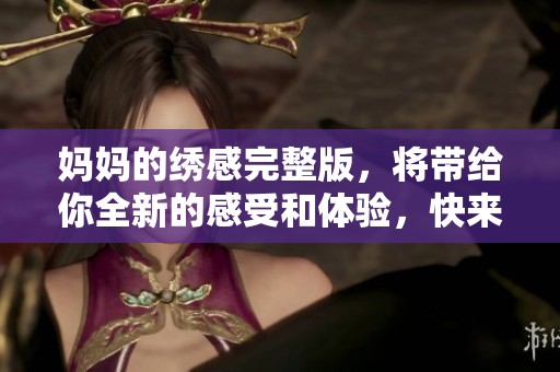 妈妈的绣感完整版，将带给你全新的感受和体验，快来一起欣赏吧！