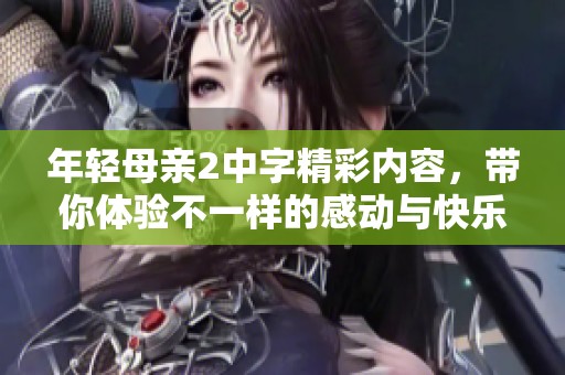 年轻母亲2中字精彩内容，带你体验不一样的感动与快乐