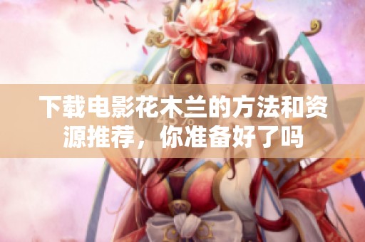 下载电影花木兰的方法和资源推荐，你准备好了吗