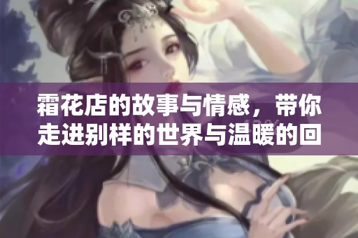霜花店的故事与情感，带你走进别样的世界与温暖的回忆