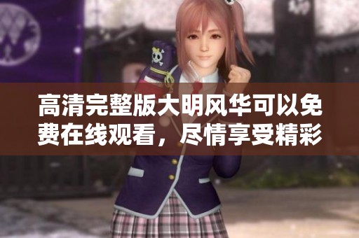 高清完整版大明风华可以免费在线观看，尽情享受精彩剧情与历史风貌