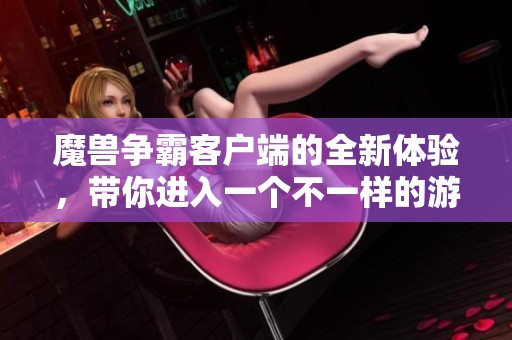 魔兽争霸客户端的全新体验，带你进入一个不一样的游戏世界