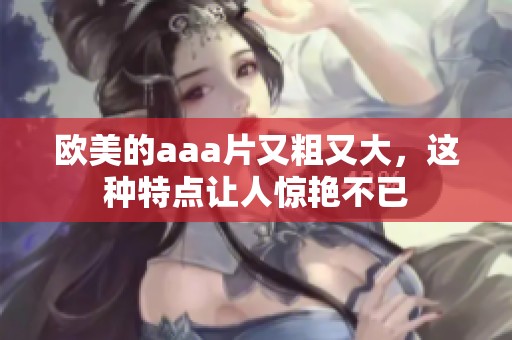 欧美的aa**又粗又大，这种特点让人惊艳不已