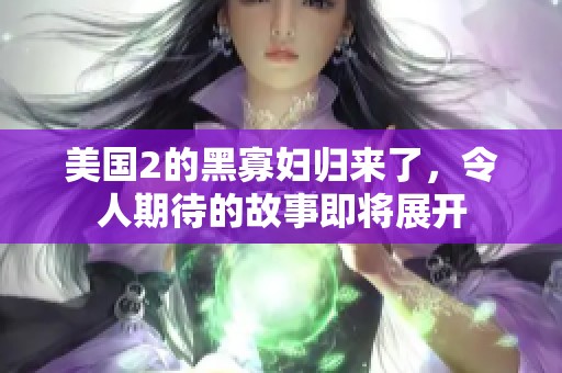美国2的黑寡妇归来了，令人期待的故事即将展开