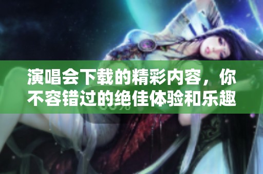 演唱会下载的精彩内容，你不容错过的绝佳体验和乐趣！