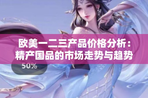 欧美一二三产品价格分析：精产国品的市场走势与趋势解读